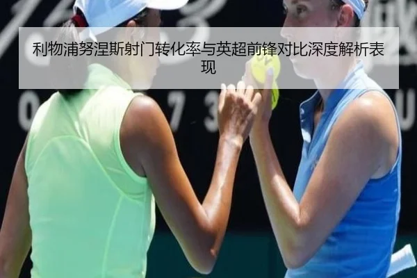 利物浦努涅斯射门转化率与英超前锋对比深度解析表现
