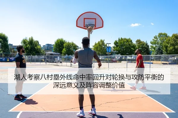 湖人考察八村塁外线命中率回升对轮换与攻防平衡的深远意义及阵容调整价值