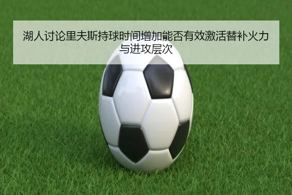 湖人讨论里夫斯持球时间增加能否有效激活替补火力与进攻层次
