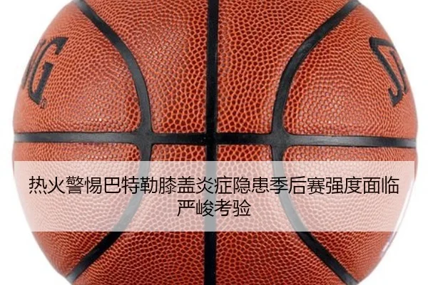 热火警惕巴特勒膝盖炎症隐患季后赛强度面临严峻考验