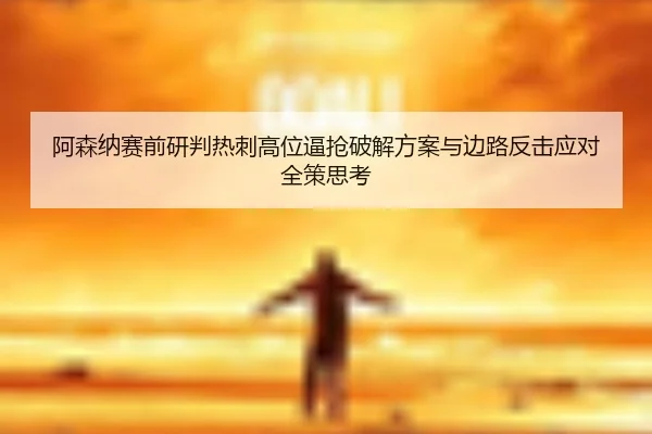 阿森纳赛前研判热刺高位逼抢破解方案与边路反击应对全策思考