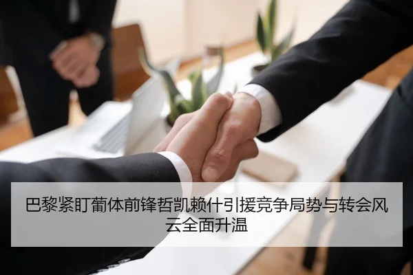 巴黎紧盯葡体前锋哲凯赖什引援竞争局势与转会风云全面升温
