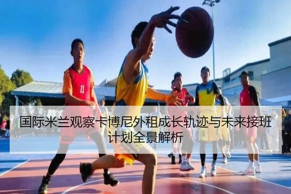 国际米兰观察卡博尼外租成长轨迹与未来接班计划全景解析