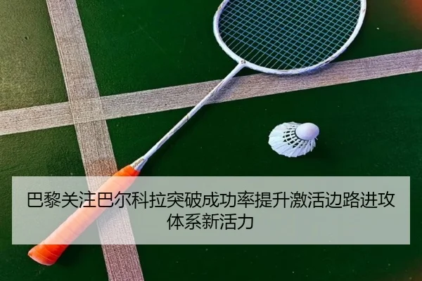 巴黎关注巴尔科拉突破成功率提升激活边路进攻体系新活力