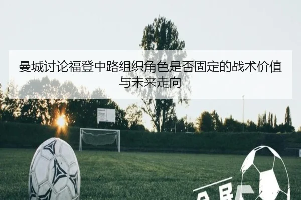 曼城讨论福登中路组织角色是否固定的战术价值与未来走向