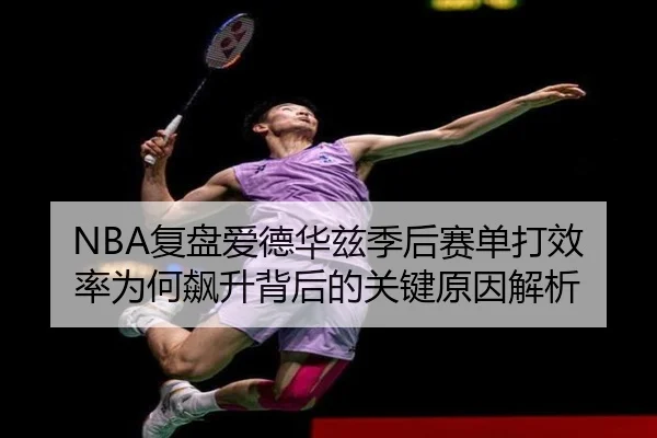 NBA复盘爱德华兹季后赛单打效率为何飙升背后的关键原因解析