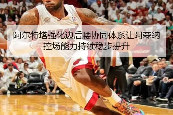 阿尔特塔强化边后腰协同体系让阿森纳控场能力持续稳步提升