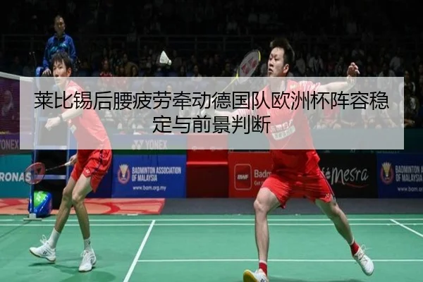 莱比锡后腰疲劳牵动德国队欧洲杯阵容稳定与前景判断