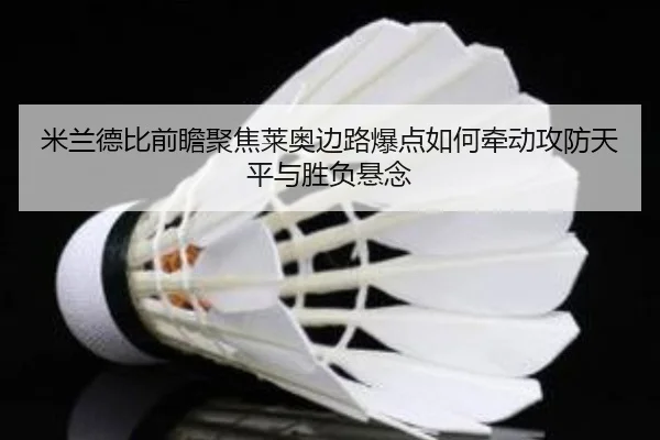 米兰德比前瞻聚焦莱奥边路爆点如何牵动攻防天平与胜负悬念